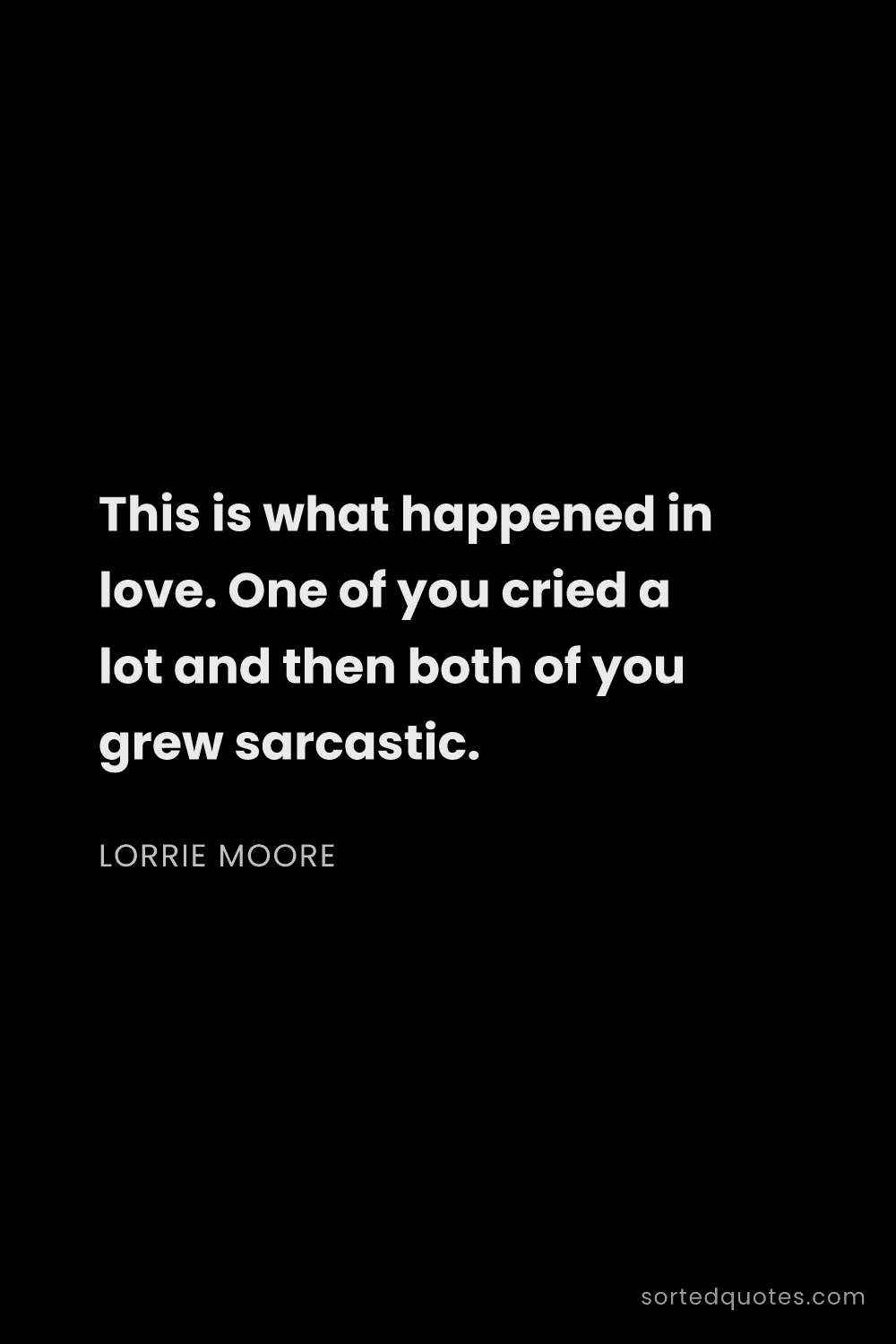 Quote by Lorrie Moore: "This is what happened in love. One of you cried a ..."