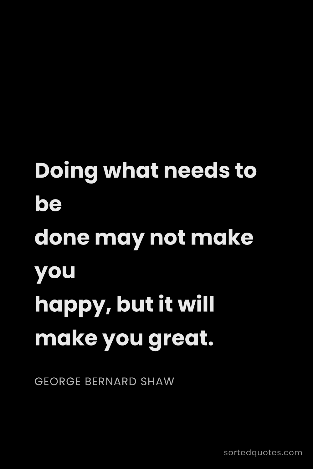 Quote by George Bernard Shaw: "Doing what needs to be done may not make you happy..."
