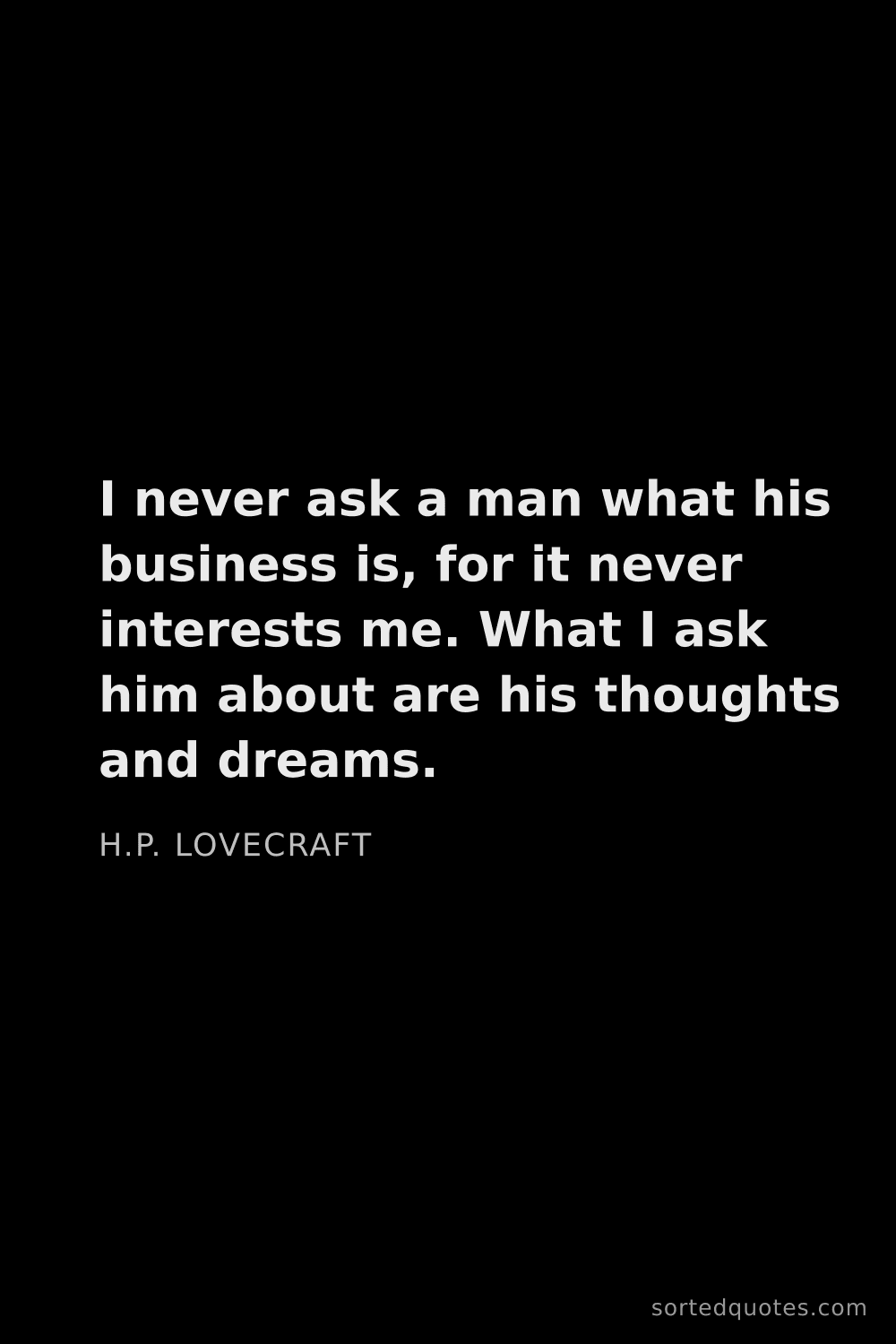 Quote by H.P. Lovecraft: "I never ask a man what his business is, for it nev..."