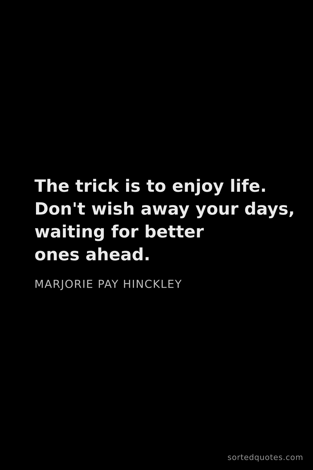 Quote by Marjorie Pay Hinckley: "The trick is to enjoy life. Don't wish away your d..."