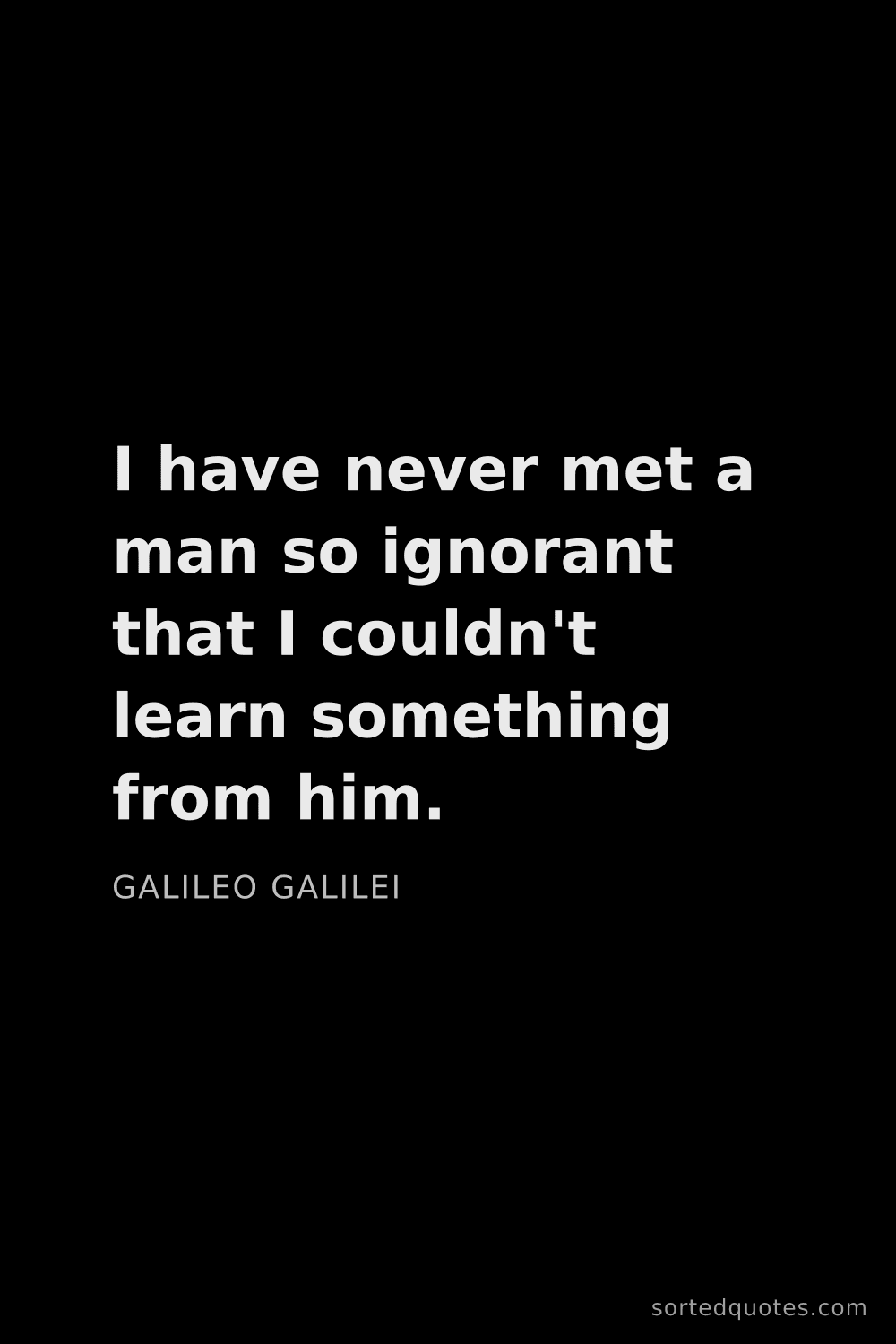 Quote by Galileo Galilei: "I have never met a man so ignorant that I couldn't..."
