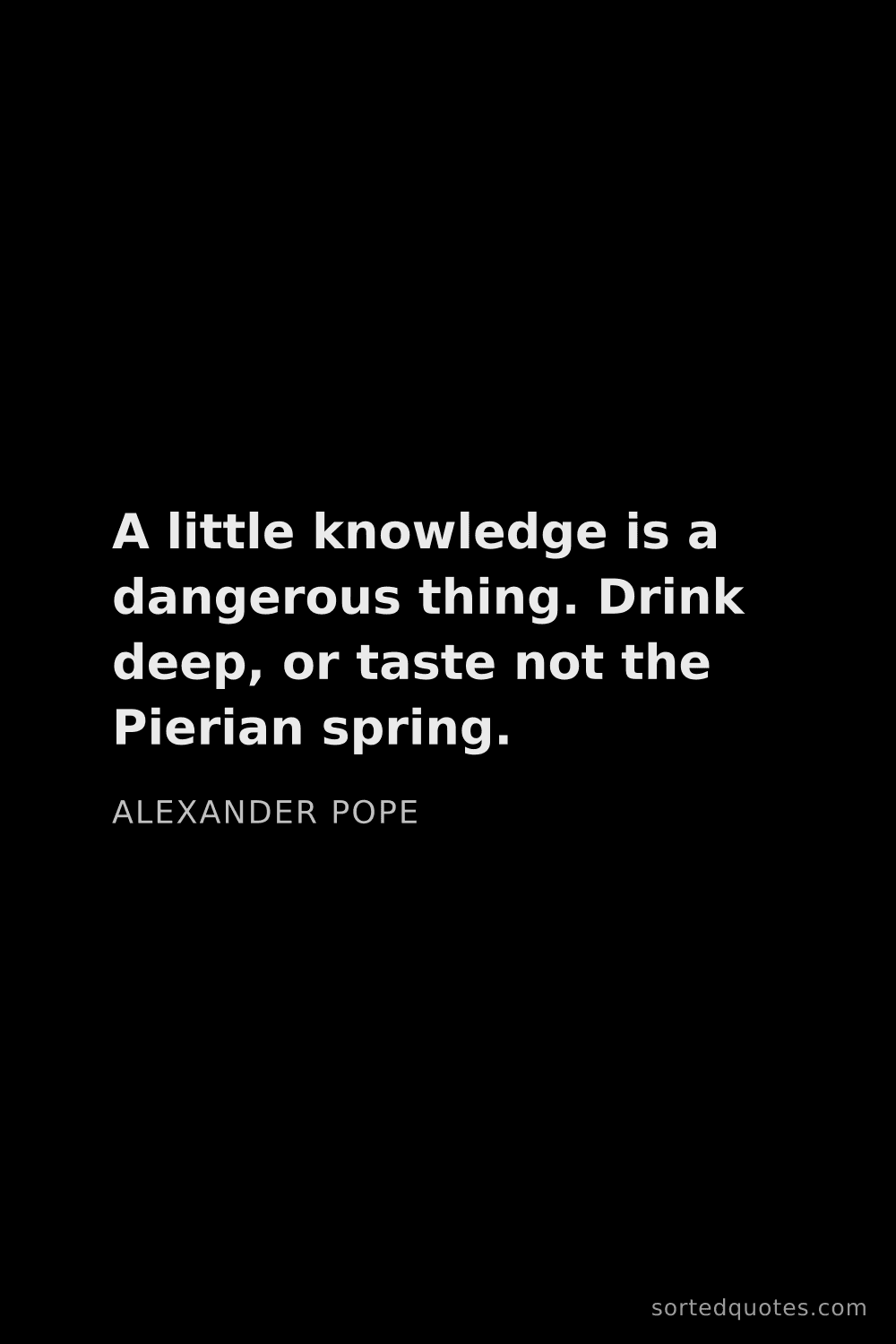 Quote by Alexander Pope: "A little knowledge is a dangerous thing. Drink dee..."
